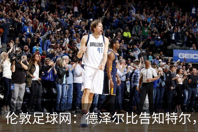 伦敦足球网：德泽尔比告知特尔，他下赛季将会得到重用