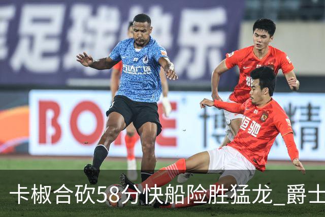 卡椒合砍58分快船险胜猛龙 爵士力克掘金3连胜