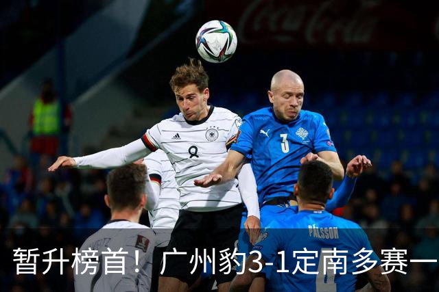 暂升榜首！广州豹3-1定南多赛一场1分领跑 图多列双响侯煜破门