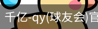千亿-qy(球友会)官方网站